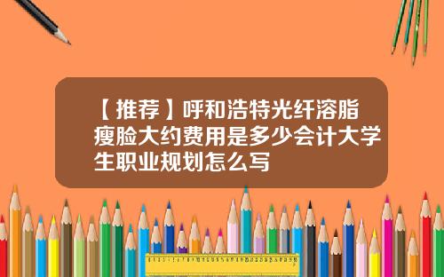 【推荐】呼和浩特光纤溶脂瘦脸大约费用是多少会计大学生职业规划怎么写