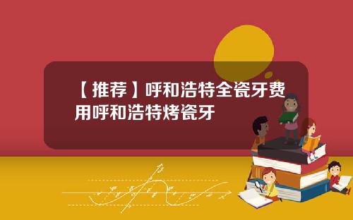 【推荐】呼和浩特全瓷牙费用呼和浩特烤瓷牙