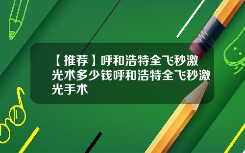 【推荐】呼和浩特全飞秒激光术多少钱呼和浩特全飞秒激光手术