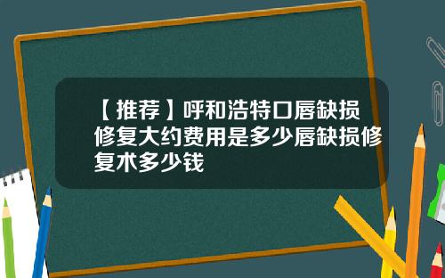 【推荐】呼和浩特口唇缺损修复大约费用是多少唇缺损修复术多少钱
