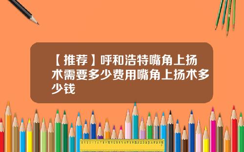 【推荐】呼和浩特嘴角上扬术需要多少费用嘴角上扬术多少钱