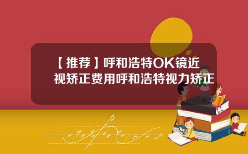 【推荐】呼和浩特OK镜近视矫正费用呼和浩特视力矫正