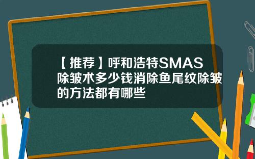 【推荐】呼和浩特SMAS除皱术多少钱消除鱼尾纹除皱的方法都有哪些