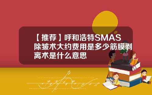 【推荐】呼和浩特SMAS除皱术大约费用是多少筋膜剥离术是什么意思