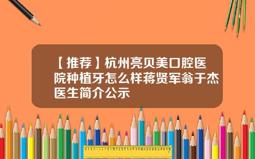 【推荐】杭州亮贝美口腔医院种植牙怎么样蒋贤军翁于杰医生简介公示