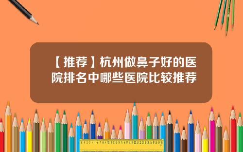 【推荐】杭州做鼻子好的医院排名中哪些医院比较推荐