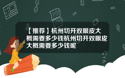 【推荐】杭州切开双眼皮大概需要多少钱杭州切开双眼皮大概需要多少钱呢