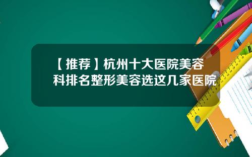 【推荐】杭州十大医院美容科排名整形美容选这几家医院