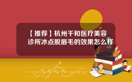 【推荐】杭州千和医疗美容诊所冰点脱唇毛的效果怎么样
