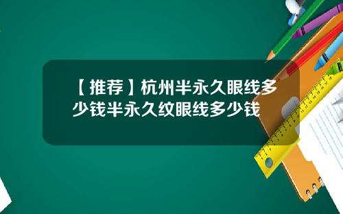 【推荐】杭州半永久眼线多少钱半永久纹眼线多少钱