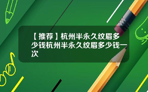 【推荐】杭州半永久纹眉多少钱杭州半永久纹眉多少钱一次