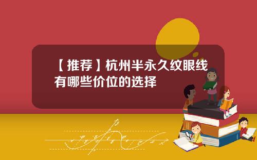 【推荐】杭州半永久纹眼线有哪些价位的选择
