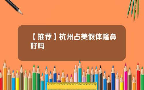 【推荐】杭州占美假体隆鼻好吗