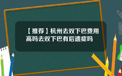 【推荐】杭州去双下巴费用高吗去双下巴有后遗症吗