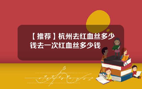 【推荐】杭州去红血丝多少钱去一次红血丝多少钱
