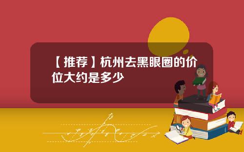 【推荐】杭州去黑眼圈的价位大约是多少