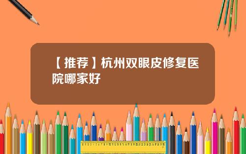 【推荐】杭州双眼皮修复医院哪家好
