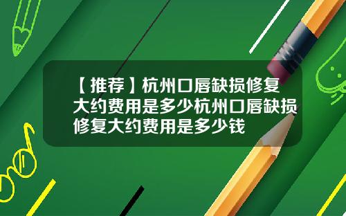 【推荐】杭州口唇缺损修复大约费用是多少杭州口唇缺损修复大约费用是多少钱