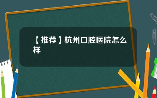 【推荐】杭州口腔医院怎么样