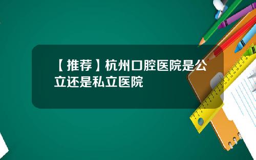【推荐】杭州口腔医院是公立还是私立医院