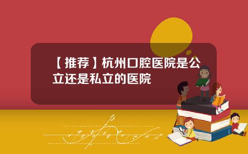 【推荐】杭州口腔医院是公立还是私立的医院