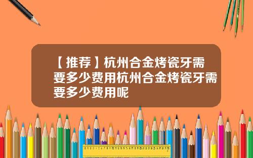 【推荐】杭州合金烤瓷牙需要多少费用杭州合金烤瓷牙需要多少费用呢
