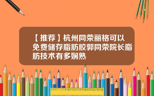【推荐】杭州同荣丽格可以免费储存脂肪胶郭同荣院长脂肪技术有多娴熟