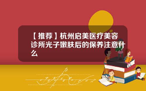 【推荐】杭州启美医疗美容诊所光子嫩肤后的保养注意什么