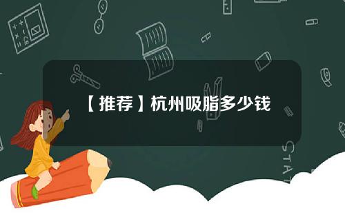 【推荐】杭州吸脂多少钱
