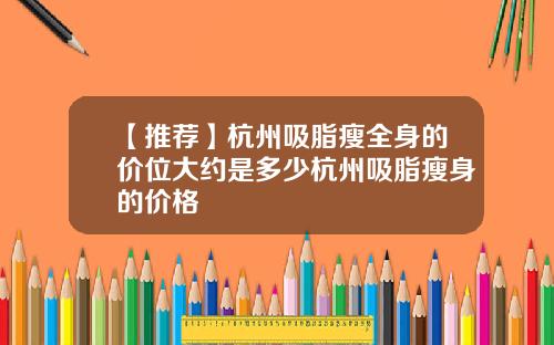 【推荐】杭州吸脂瘦全身的价位大约是多少杭州吸脂瘦身的价格