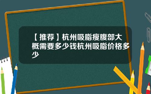 【推荐】杭州吸脂瘦腹部大概需要多少钱杭州吸脂价格多少