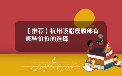 【推荐】杭州吸脂瘦腹部有哪些价位的选择
