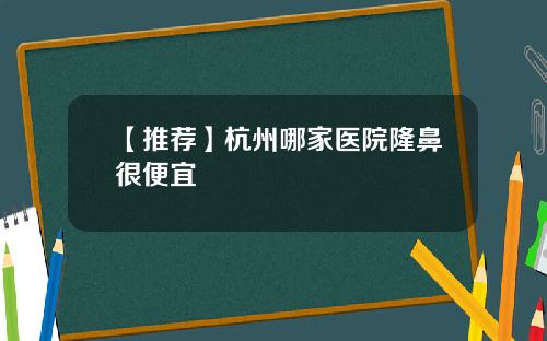 【推荐】杭州哪家医院隆鼻很便宜