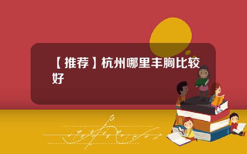 【推荐】杭州哪里丰胸比较好