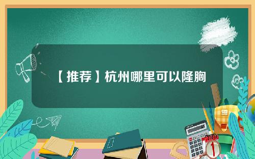 【推荐】杭州哪里可以隆胸