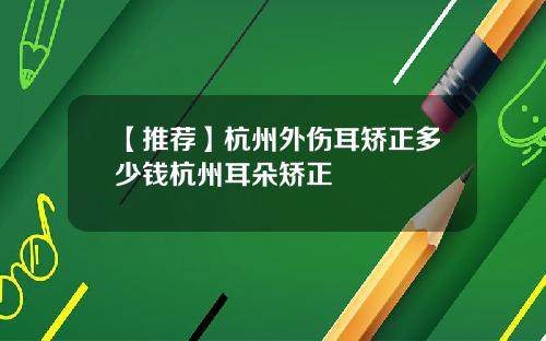 【推荐】杭州外伤耳矫正多少钱杭州耳朵矫正
