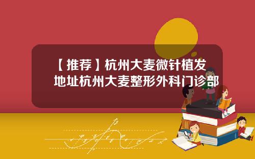 【推荐】杭州大麦微针植发地址杭州大麦整形外科门诊部