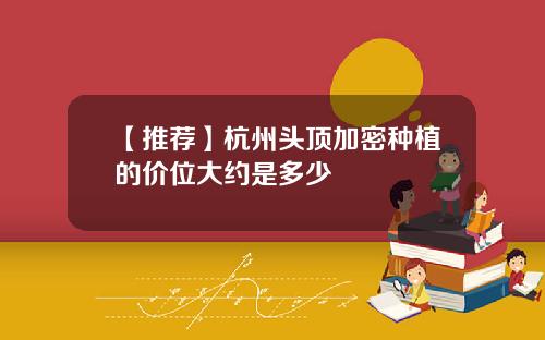 【推荐】杭州头顶加密种植的价位大约是多少