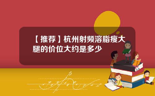 【推荐】杭州射频溶脂瘦大腿的价位大约是多少