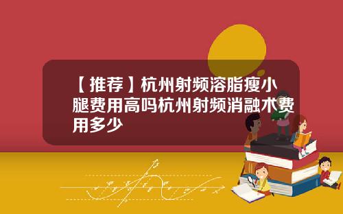 【推荐】杭州射频溶脂瘦小腿费用高吗杭州射频消融术费用多少