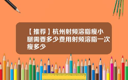 【推荐】杭州射频溶脂瘦小腿需要多少费用射频溶脂一次瘦多少