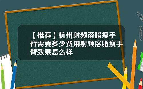 【推荐】杭州射频溶脂瘦手臂需要多少费用射频溶脂瘦手臂效果怎么样