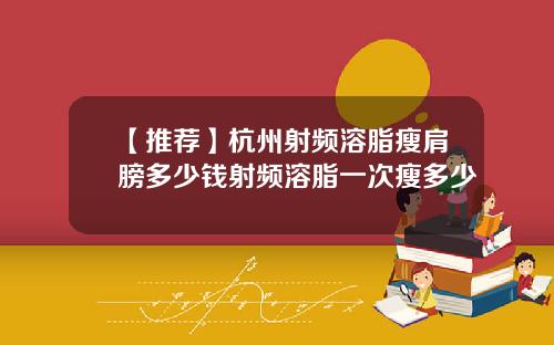 【推荐】杭州射频溶脂瘦肩膀多少钱射频溶脂一次瘦多少