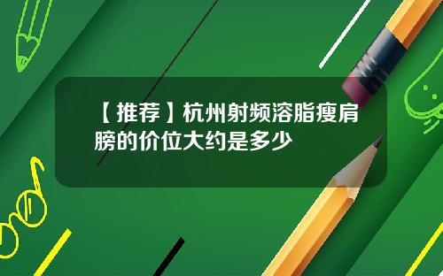 【推荐】杭州射频溶脂瘦肩膀的价位大约是多少