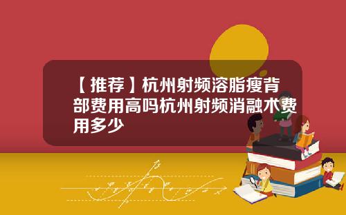 【推荐】杭州射频溶脂瘦背部费用高吗杭州射频消融术费用多少