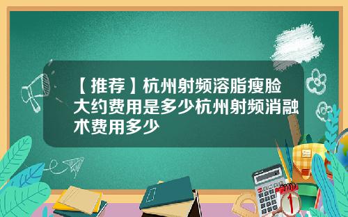 【推荐】杭州射频溶脂瘦脸大约费用是多少杭州射频消融术费用多少