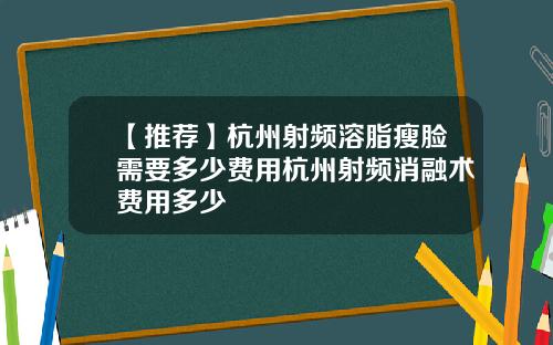 【推荐】杭州射频溶脂瘦脸需要多少费用杭州射频消融术费用多少