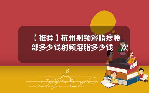 【推荐】杭州射频溶脂瘦腰部多少钱射频溶脂多少钱一次