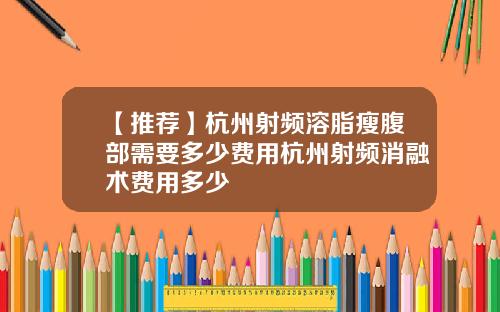 【推荐】杭州射频溶脂瘦腹部需要多少费用杭州射频消融术费用多少