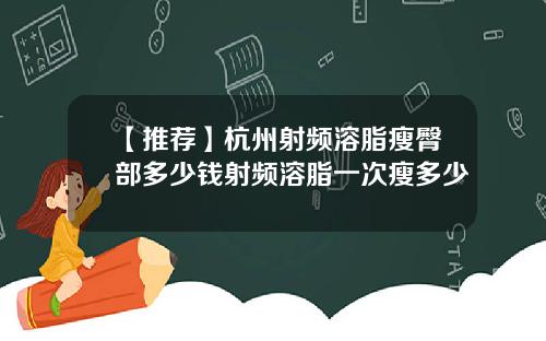 【推荐】杭州射频溶脂瘦臀部多少钱射频溶脂一次瘦多少